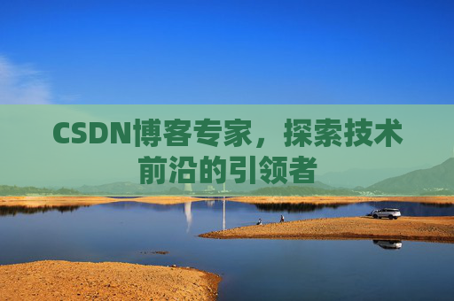 CSDN博客专家,探索技术前沿的引领者
